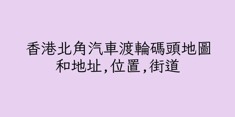 香港北角汽車渡輪碼頭地圖和地址,位置,街道