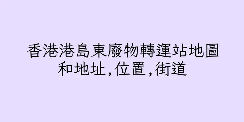 香港港島東廢物轉運站地圖和地址,位置,街道
