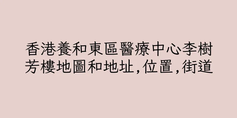 香港養和東區醫療中心李樹芳樓地圖和地址,位置,街道