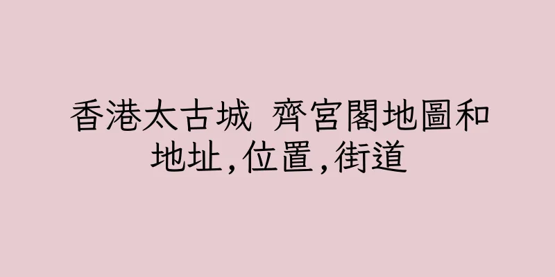 香港太古城 齊宮閣地圖和地址,位置,街道