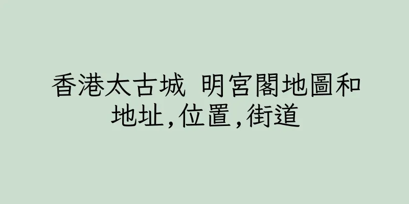 香港太古城 明宮閣地圖和地址,位置,街道