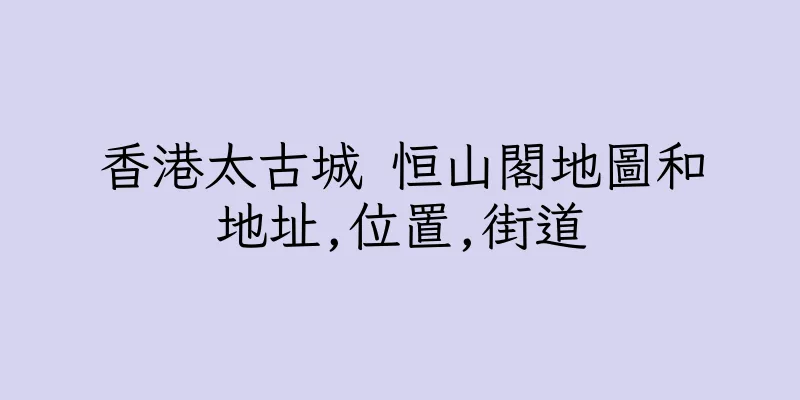 香港太古城 恒山閣地圖和地址,位置,街道