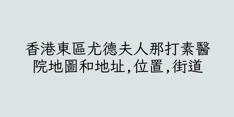 香港東區尤德夫人那打素醫院地圖和地址,位置,街道