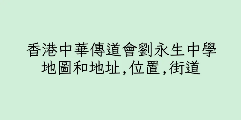 香港中華傳道會劉永生中學地圖和地址,位置,街道
