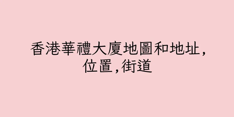 香港華禮大廈地圖和地址,位置,街道