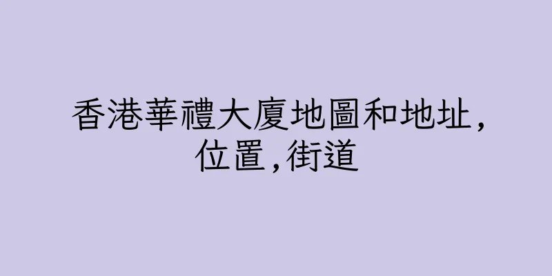 香港華禮大廈地圖和地址,位置,街道