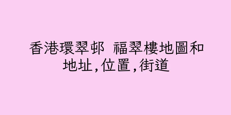 香港環翠邨 福翠樓地圖和地址,位置,街道