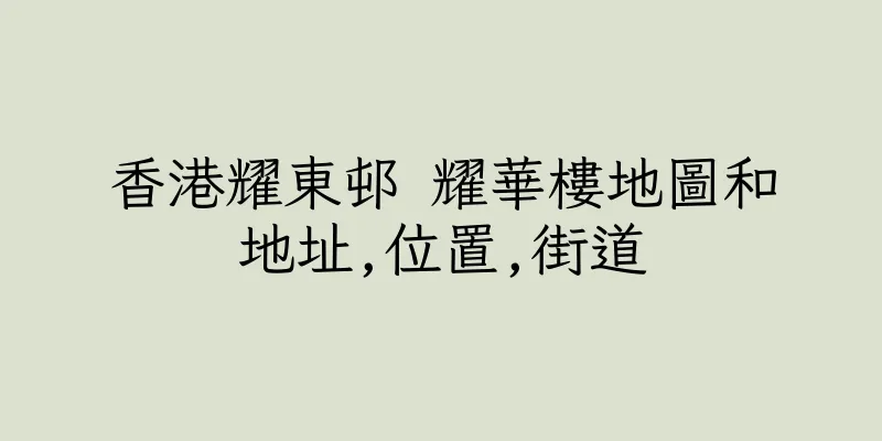 香港耀東邨 耀華樓地圖和地址,位置,街道