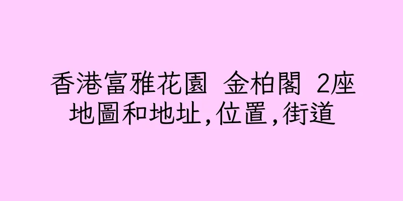 香港富雅花園 金柏閣 2座地圖和地址,位置,街道