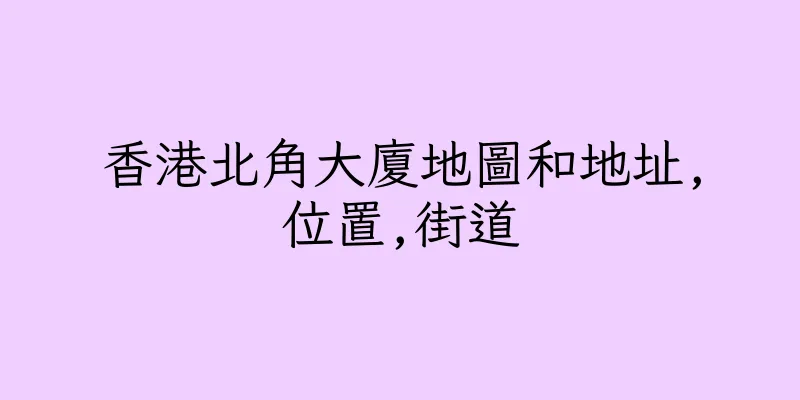 香港北角大廈地圖和地址,位置,街道