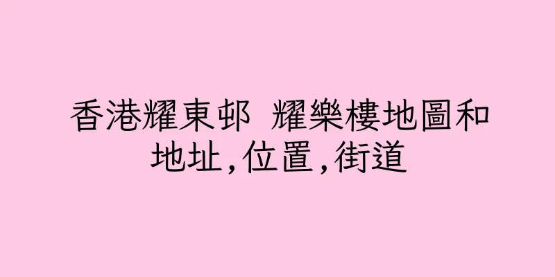 香港耀東邨 耀樂樓地圖和地址,位置,街道