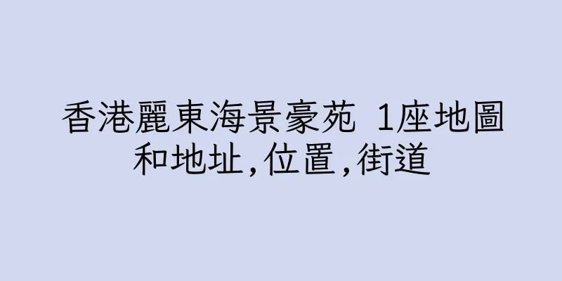 香港麗東海景豪苑 1座地圖和地址,位置,街道
