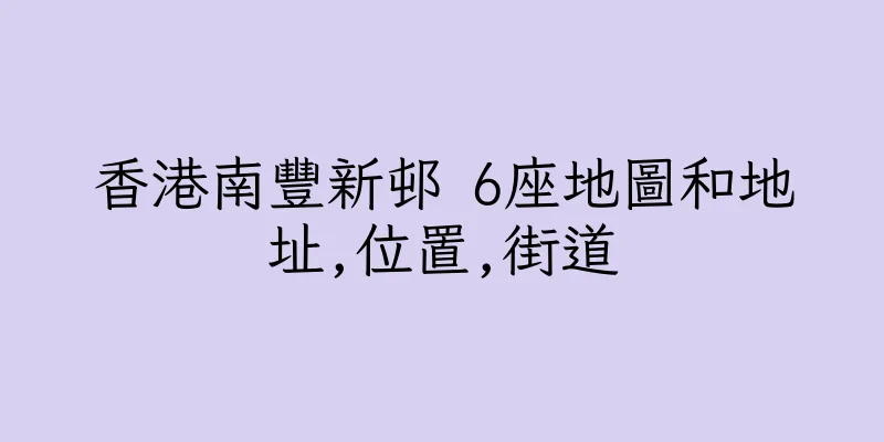 香港南豐新邨 6座地圖和地址,位置,街道