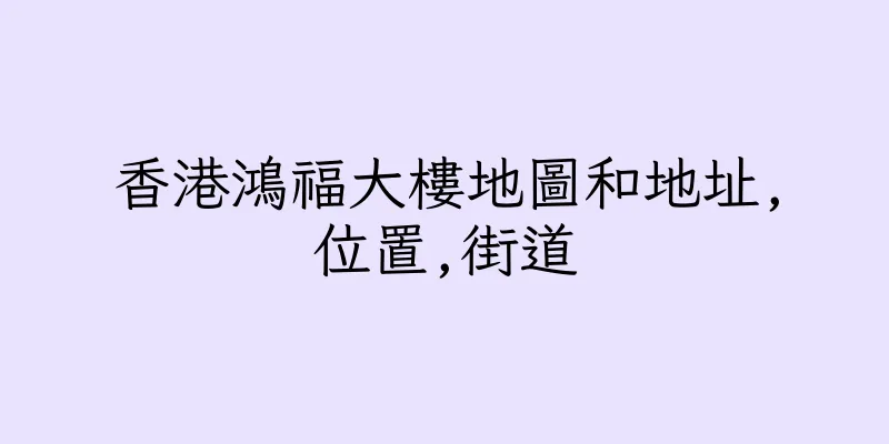 香港鴻福大樓地圖和地址,位置,街道