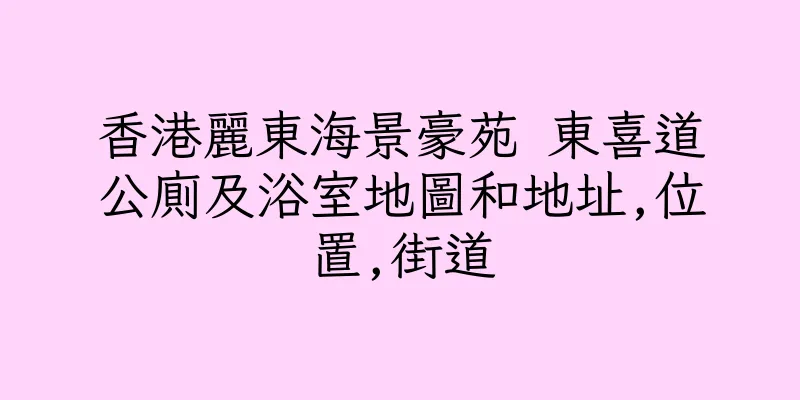 香港麗東海景豪苑 東喜道公廁及浴室地圖和地址,位置,街道