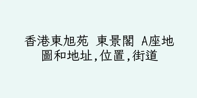 香港東旭苑 東景閣 A座地圖和地址,位置,街道