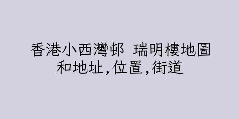香港小西灣邨 瑞明樓地圖和地址,位置,街道