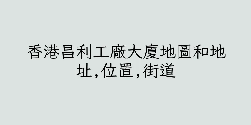 香港昌利工廠大廈地圖和地址,位置,街道