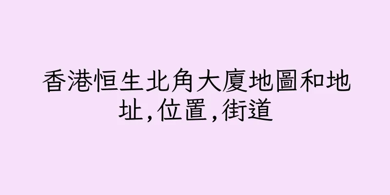 香港恒生北角大廈地圖和地址,位置,街道