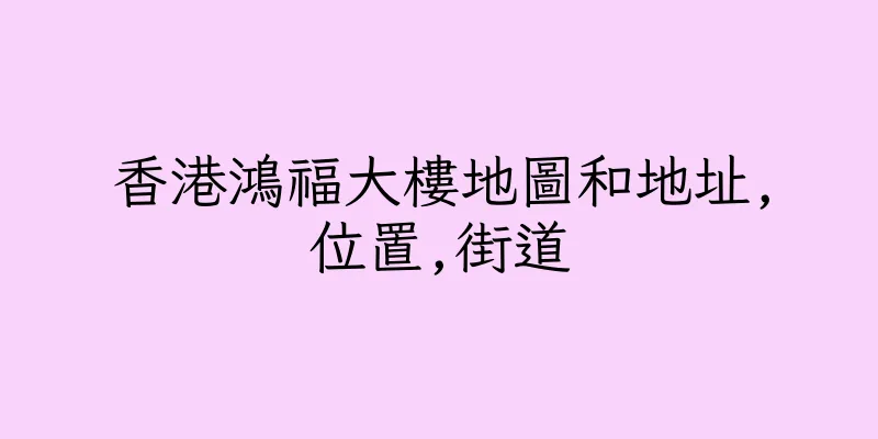 香港鴻福大樓地圖和地址,位置,街道