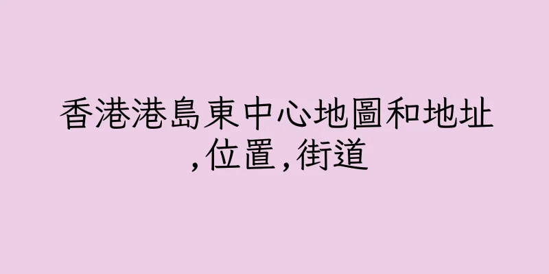 香港港島東中心地圖和地址,位置,街道