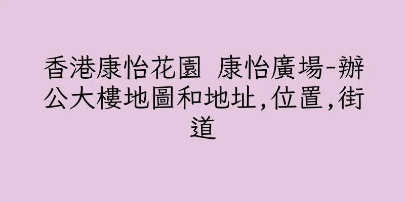 香港康怡花園 康怡廣場-辦公大樓地圖和地址,位置,街道