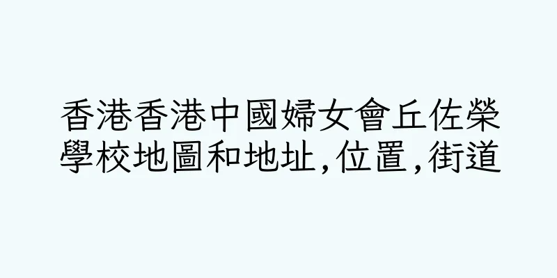 香港香港中國婦女會丘佐榮學校地圖和地址,位置,街道