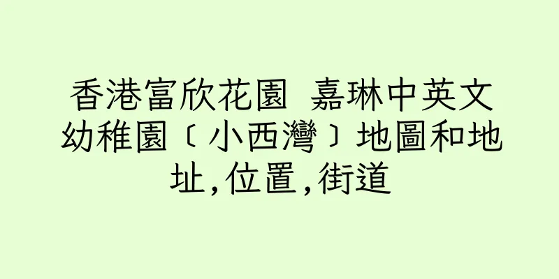 香港富欣花園 嘉琳中英文幼稚園﹝小西灣﹞地圖和地址,位置,街道