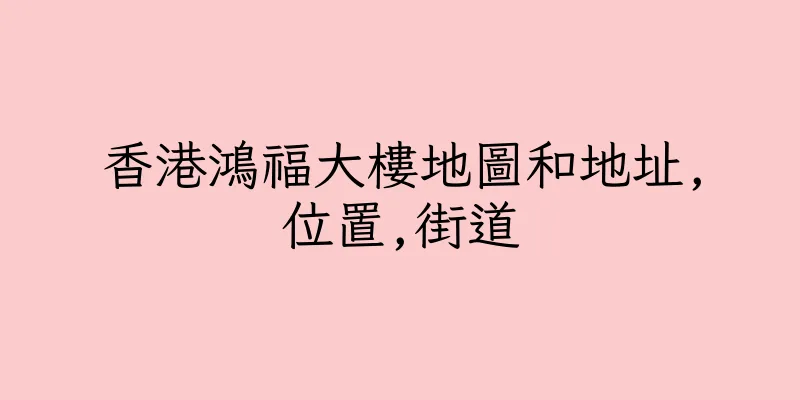 香港鴻福大樓地圖和地址,位置,街道