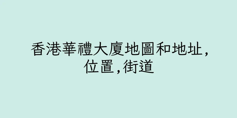 香港華禮大廈地圖和地址,位置,街道