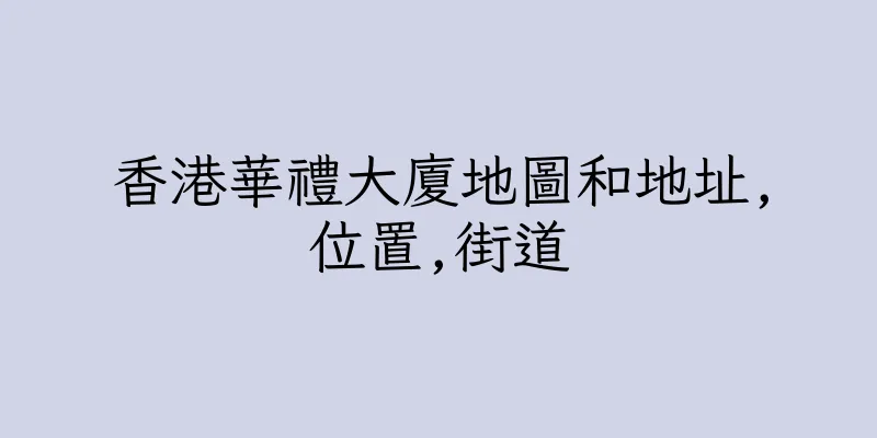 香港華禮大廈地圖和地址,位置,街道