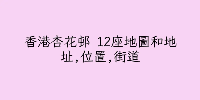 香港杏花邨 12座地圖和地址,位置,街道