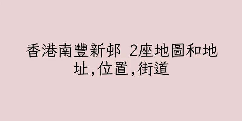 香港南豐新邨 2座地圖和地址,位置,街道