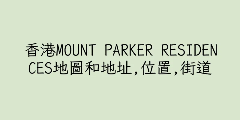 香港MOUNT PARKER RESIDENCES地圖和地址,位置,街道