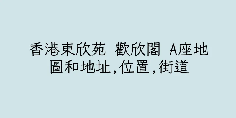 香港東欣苑 歡欣閣 A座地圖和地址,位置,街道