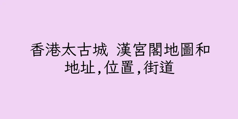 香港太古城 漢宮閣地圖和地址,位置,街道