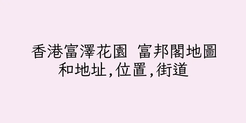 香港富澤花園 富邦閣地圖和地址,位置,街道