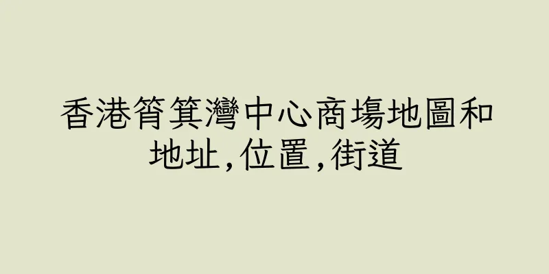 香港筲箕灣中心商塲地圖和地址,位置,街道