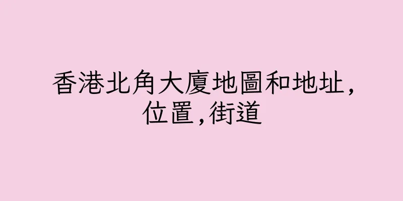 香港北角大廈地圖和地址,位置,街道