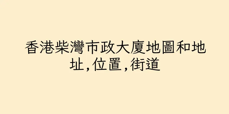 香港柴灣市政大廈地圖和地址,位置,街道