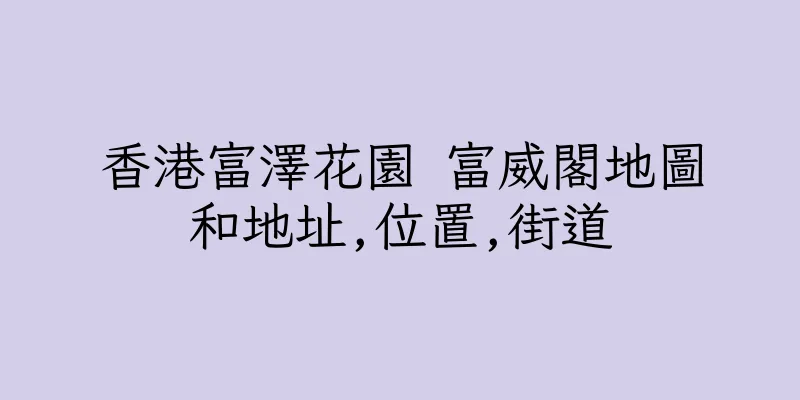 香港富澤花園 富威閣地圖和地址,位置,街道