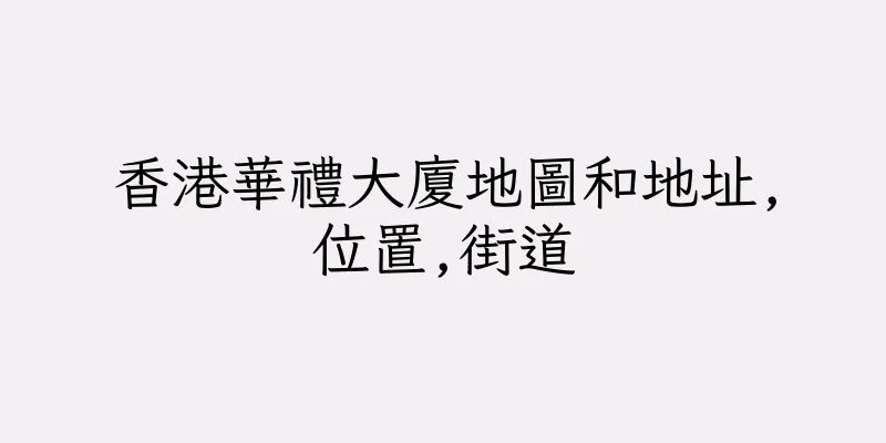 香港華禮大廈地圖和地址,位置,街道