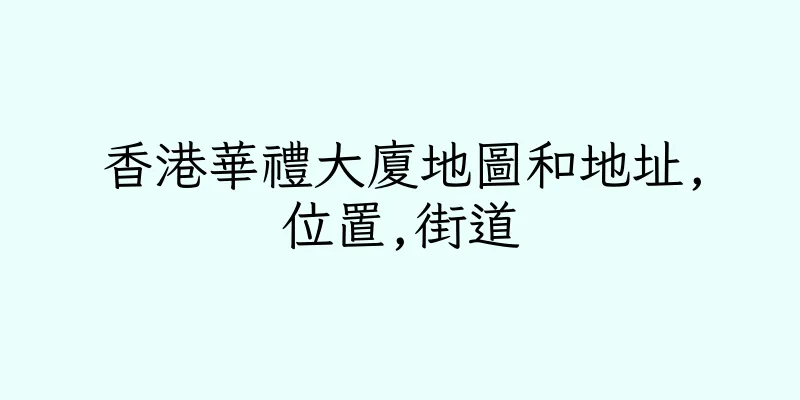 香港華禮大廈地圖和地址,位置,街道