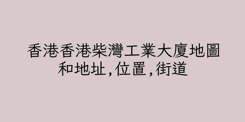 香港香港柴灣工業大廈地圖和地址,位置,街道