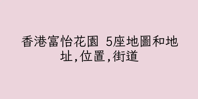 香港富怡花園 5座地圖和地址,位置,街道