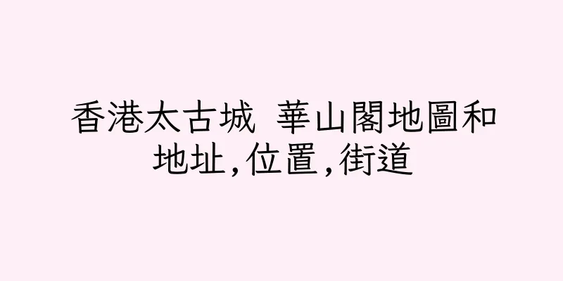 香港太古城 華山閣地圖和地址,位置,街道