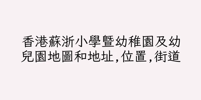 香港蘇浙小學暨幼稚園及幼兒園地圖和地址,位置,街道