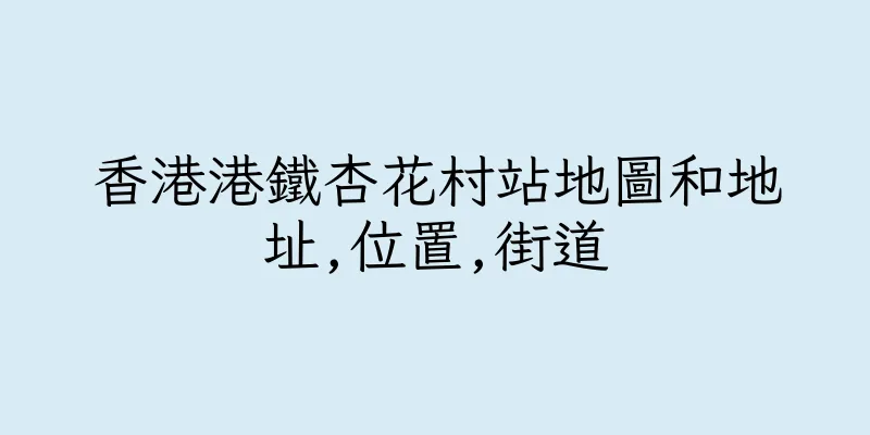 香港港鐵杏花村站地圖和地址,位置,街道