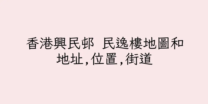 香港興民邨 民逸樓地圖和地址,位置,街道