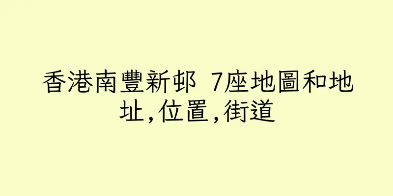 香港南豐新邨 7座地圖和地址,位置,街道